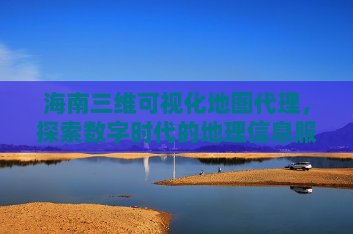 海南三维可视化地图代理，探索数字时代的地理信息服务新模式