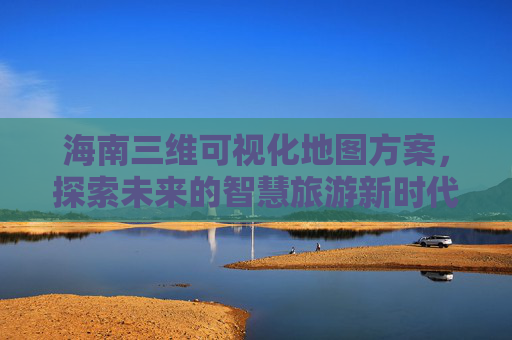 海南三维可视化地图方案，探索未来的智慧旅游新时代